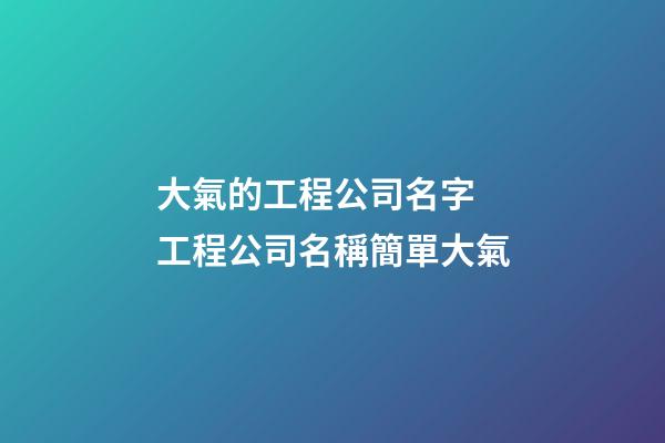 大氣的工程公司名字 工程公司名稱簡單大氣-第1張-公司起名-玄機派